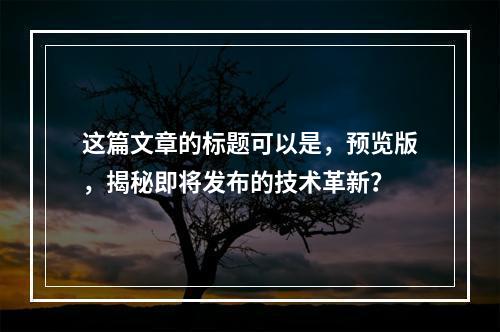 这篇文章的标题可以是,预览版,揭秘即将发布的技术革新?