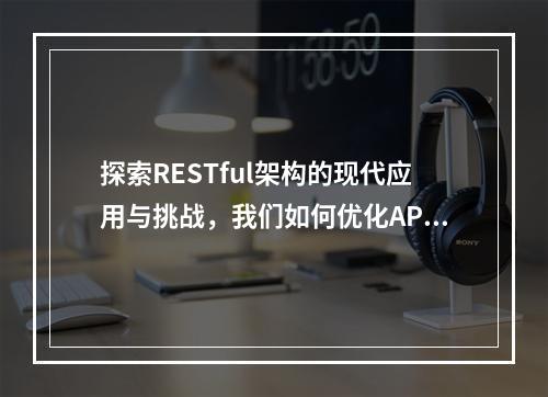 探索RESTful架构的现代应用与挑战,我们如何优化API设计?