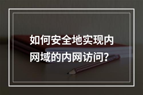 如何安全地实现内网域的内网访问?