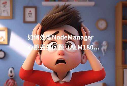 如何处理NodeManager心跳丢失问题(ALM18002错误)?