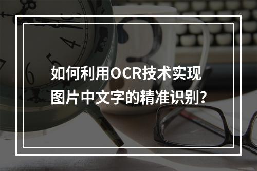 如何利用OCR技术实现图片中文字的精准识别?