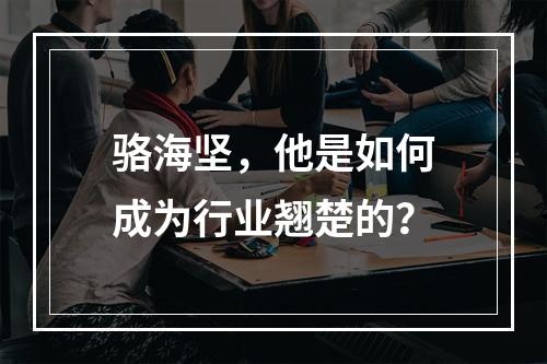 骆海坚,他是如何成为行业翘楚的?