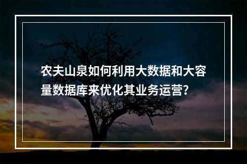 农夫山泉如何利用大数据和大容量数据库来优化其业务运营?