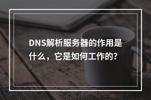 DNS解析服务器的作用是什么,它是如何工作的?