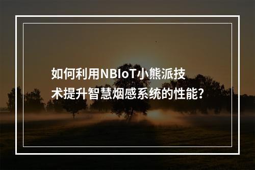 如何利用NBIoT小熊派技术提升智慧烟感系统的性能?