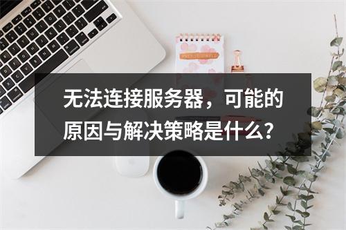 无法连接服务器,可能的原因与解决策略是什么?