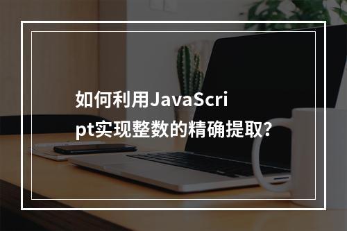如何利用JavaScript实现整数的精确提取?