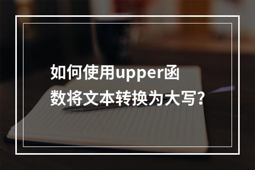 如何使用upper函数将文本转换为大写?