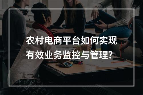 农村电商平台如何实现有效业务监控与管理?