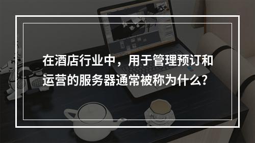 在酒店行业中,用于管理预订和运营的服务器通常被称为什么?