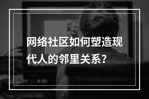 网络社区如何塑造现代人的邻里关系?