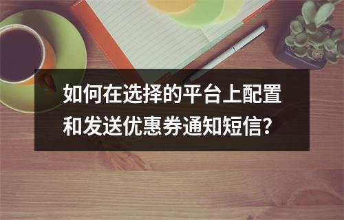 如何在选择的平台上配置和发送优惠券通知短信?