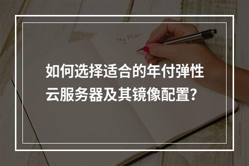 如何选择适合的年付弹性云服务器及其镜像配置?