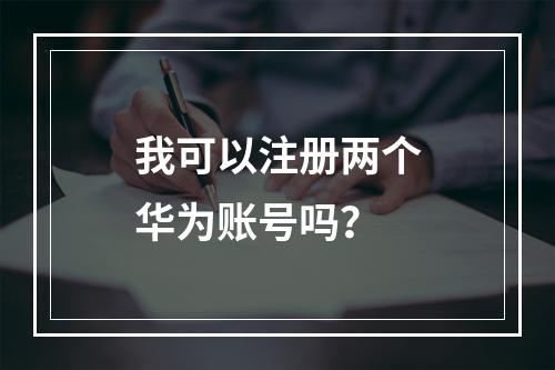 我可以注册两个华为账号吗?