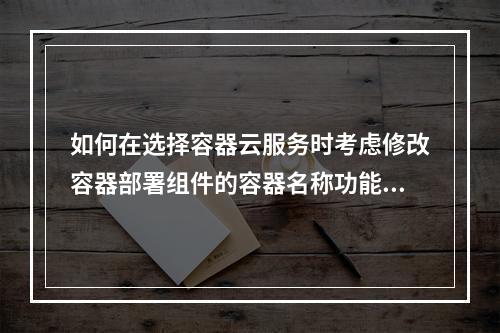 如何在选择容器云服务时考虑修改容器部署组件的容器名称功能?