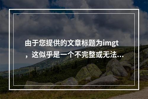 由于您提供的文章标题为imgt,这似乎是一个不完整或无法理解的标题。因此,我无法直接针对该标题生成一个原创的疑问句标题。不过,如果您能提供更多关于文章内容的信息