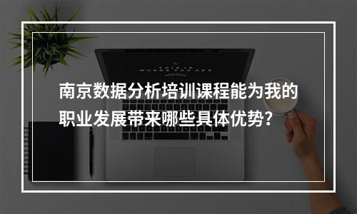 南京数据分析培训课程能为我的职业发展带来哪些具体优势?