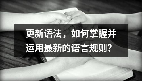 更新语法,如何掌握并运用最新的语言规则?