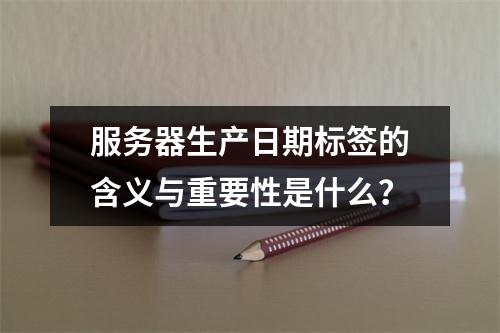 服务器生产日期标签的含义与重要性是什么?