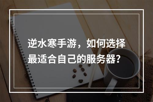 逆水寒手游,如何选择最适合自己的服务器?