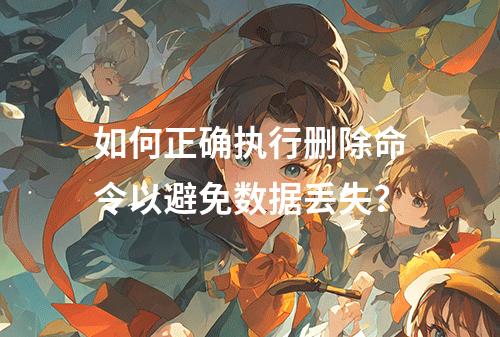 如何正确执行删除命令以避免数据丢失?