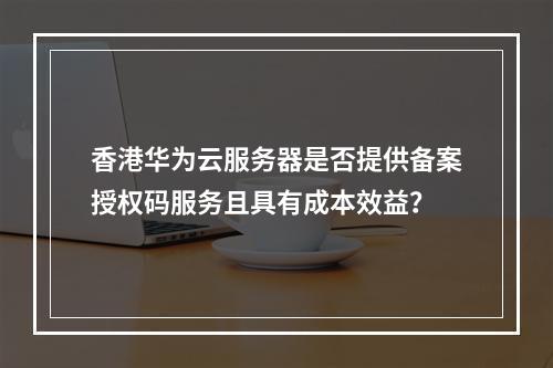 香港华为云服务器是否提供备案授权码服务且具有成本效益?