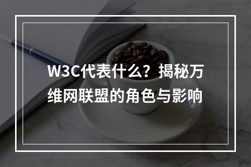 W3C代表什么?揭秘万维网联盟的角色与影响