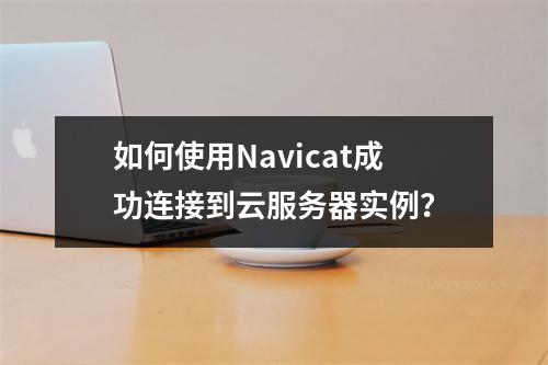 如何使用Navicat成功连接到云服务器实例?