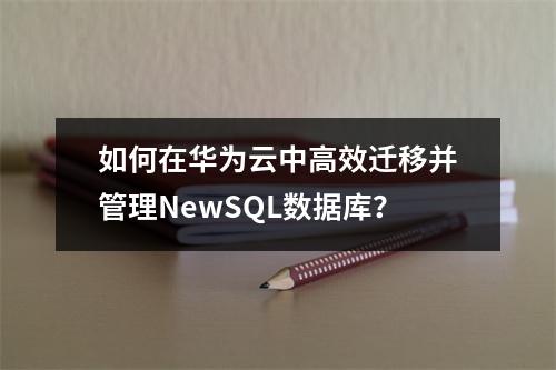 如何在华为云中高效迁移并管理NewSQL数据库?