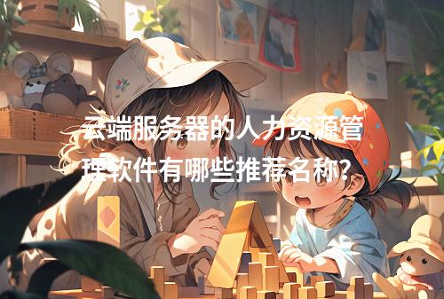 云端服务器的人力资源管理软件有哪些推荐名称?