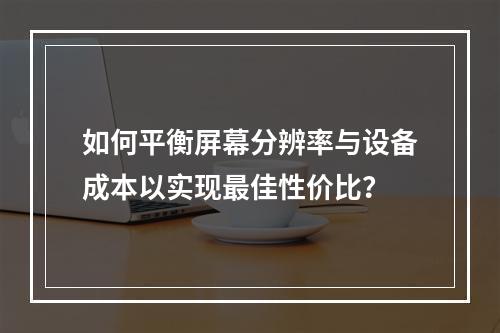 如何平衡屏幕分辨率与设备成本以实现最佳性价比?