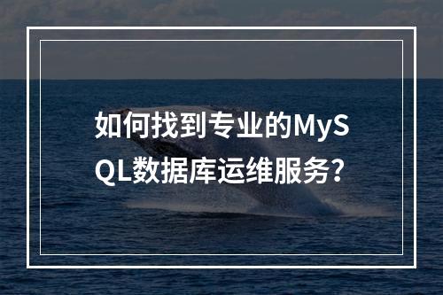 如何找到专业的MySQL数据库运维服务?