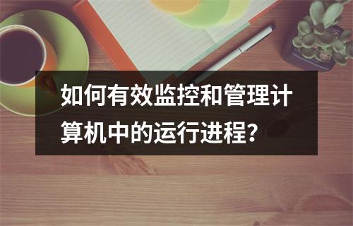 如何有效监控和管理计算机中的运行进程?