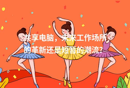 共享电脑,未来工作场所的革新还是短暂的潮流?