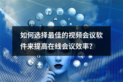 如何选择最佳的视频会议软件来提高在线会议效率?