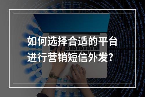 如何选择合适的平台进行营销短信外发?