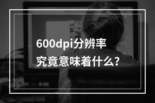 600dpi分辨率究竟意味着什么?