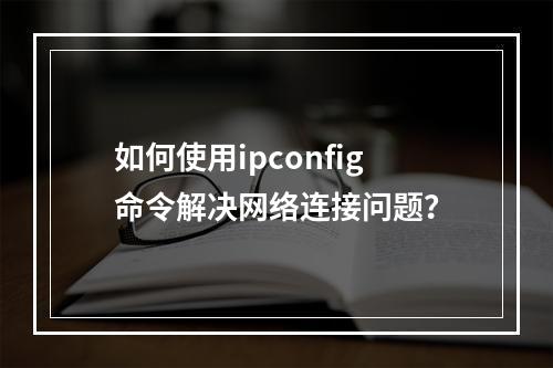 如何使用ipconfig命令解决网络连接问题?