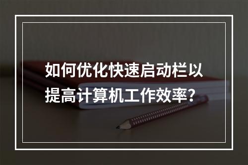 如何优化快速启动栏以提高计算机工作效率?