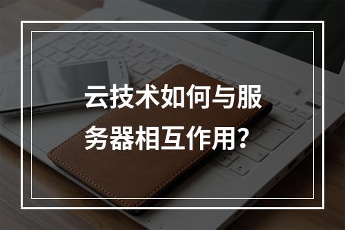 云技术如何与服务器相互作用?