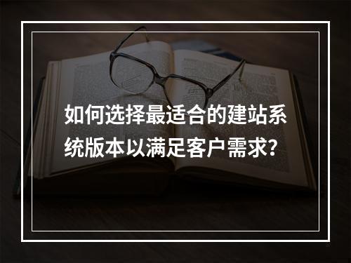 如何选择最适合的建站系统版本以满足客户需求?