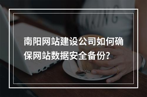 南阳网站建设公司如何确保网站数据安全备份?
