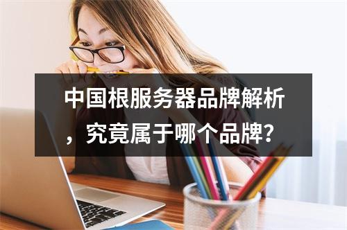 中国根服务器品牌解析,究竟属于哪个品牌?