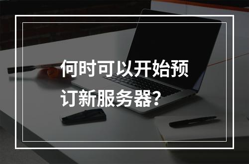 何时可以开始预订新服务器?