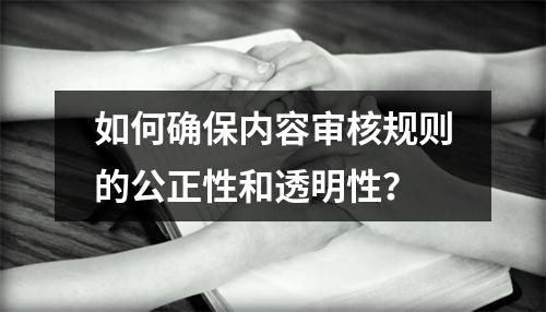 如何确保内容审核规则的公正性和透明性?