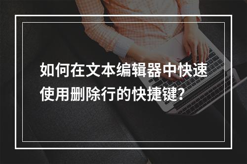 如何在文本编辑器中快速使用删除行的快捷键?