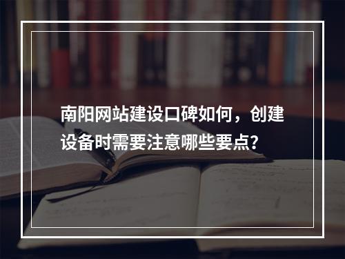 南阳网站建设口碑如何,创建设备时需要注意哪些要点?