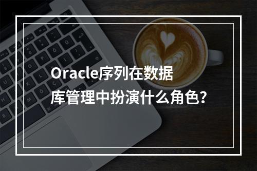 Oracle序列在数据库管理中扮演什么角色?
