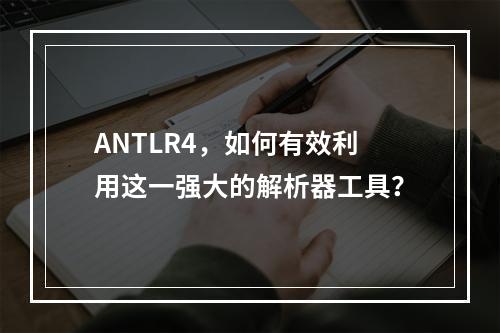 ANTLR4,如何有效利用这一强大的解析器工具?