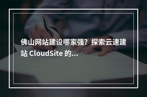 佛山网站建设哪家强?探索云速建站 CloudSite 的专业服务